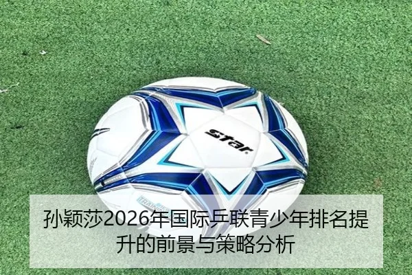 孙颖莎2026年国际乒联青少年排名提升的前景与策略分析 - 365 SPORTS